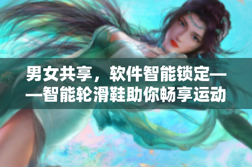 男女共享，軟件智能鎖定——智能輪滑鞋助你暢享運(yùn)動(dòng)時(shí)光
