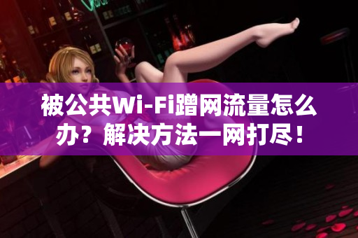 被公共Wi-Fi蹭網(wǎng)流量怎么辦？解決方法一網(wǎng)打盡！