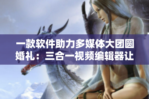 一款軟件助力多媒體大團(tuán)圓婚禮：三合一視頻編輯器讓盛宴更精彩
