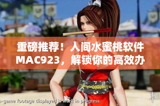重磅推薦！人間水蜜桃軟件MAC923，解鎖你的高效辦公新體驗(yàn)