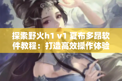 探索野火h1 v1 夏布多昂軟件教程：打造高效操作體驗(yàn)