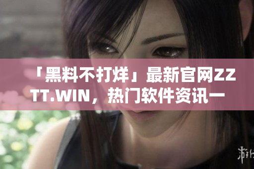 「黑料不打烊」最新官網(wǎng)ZZTT.WIN，熱門軟件資訊一網(wǎng)打盡！