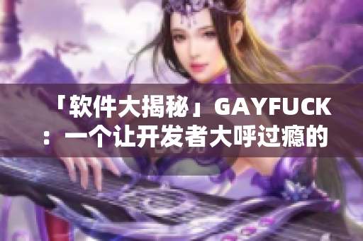 「軟件大揭秘」GAYFUCK：一個(gè)讓開發(fā)者大呼過癮的神器！