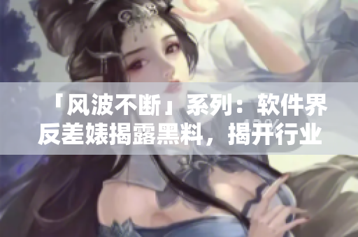 「風(fēng)波不斷」系列：軟件界反差婊揭露黑料，揭開行業(yè)內(nèi)幕！