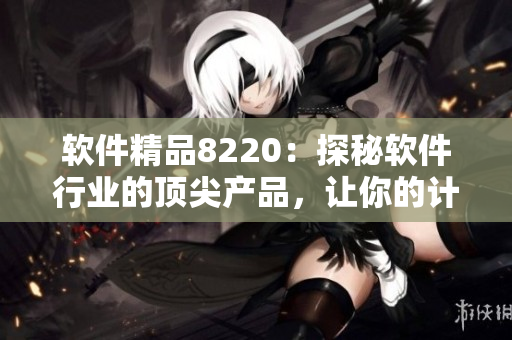 軟件精品8220：探秘軟件行業(yè)的頂尖產(chǎn)品，讓你的計(jì)算機(jī)變身高效利器！