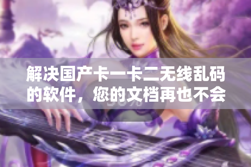 解決國產(chǎn)卡一卡二無線亂碼的軟件，您的文檔再也不會出現(xiàn)亂碼問題