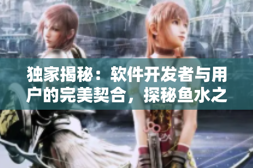 獨(dú)家揭秘：軟件開發(fā)者與用戶的完美契合，探秘魚水之歡背后的秘密