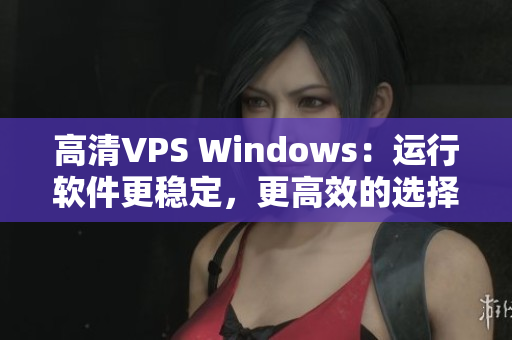 高清VPS Windows：運(yùn)行軟件更穩(wěn)定，更高效的選擇