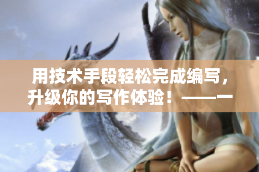 用技術(shù)手段輕松完成編寫，升級(jí)你的寫作體驗(yàn)！——一款顛覆性的軟件推薦
