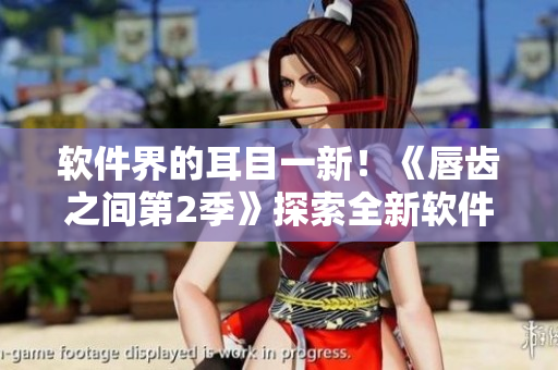 軟件界的耳目一新！《唇齒之間第2季》探索全新軟件開發(fā)趨勢(shì)