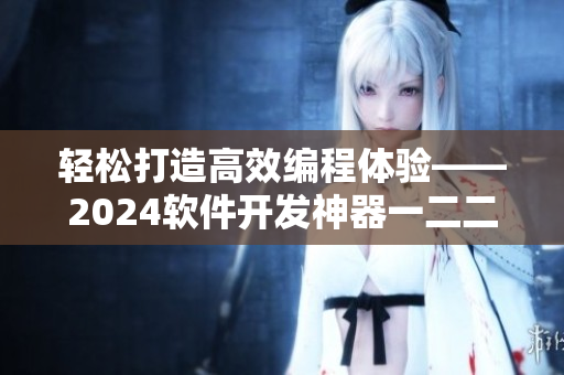 輕松打造高效編程體驗(yàn)——2024軟件開發(fā)神器一二二線精華液