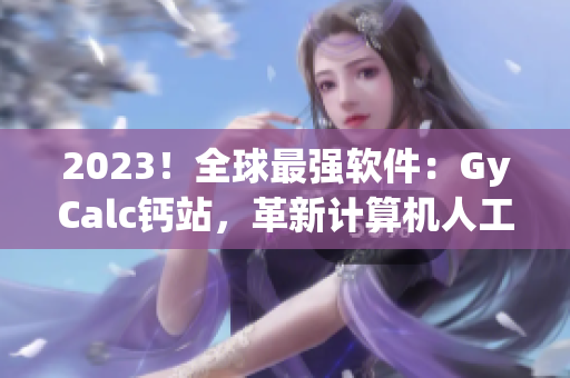 2023！全球最強(qiáng)軟件：GyCalc鈣站，革新計(jì)算機(jī)人工智能！