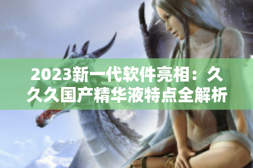 2023新一代軟件亮相：久久久國(guó)產(chǎn)精華液特點(diǎn)全解析！