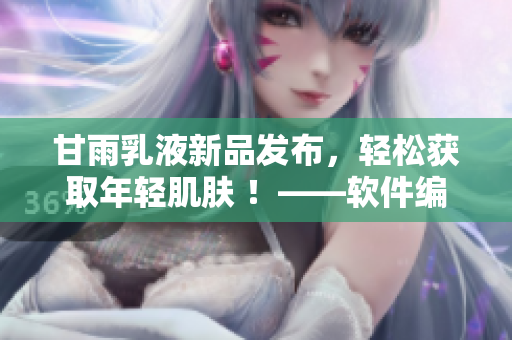 甘雨乳液新品發(fā)布，輕松獲取年輕肌膚 ！——軟件編輯操作指南