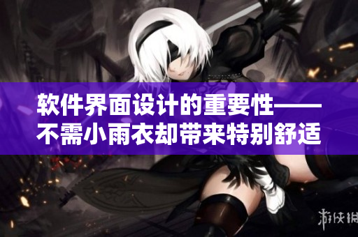軟件界面設(shè)計(jì)的重要性——不需小雨衣卻帶來(lái)特別舒適的使用體驗(yàn)
