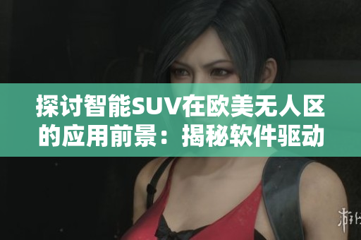 探討智能SUV在歐美無(wú)人區(qū)的應(yīng)用前景：揭秘軟件驅(qū)動(dòng)的探險(xiǎn)之旅
