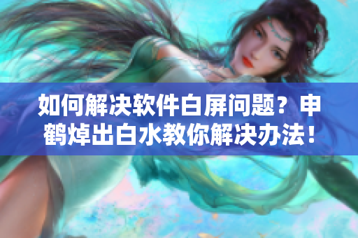 如何解決軟件白屏問(wèn)題？申鶴焯出白水教你解決辦法！