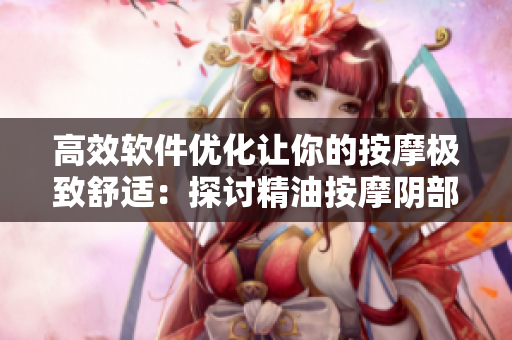 高效軟件優(yōu)化讓你的按摩極致舒適：探討精油按摩陰部的秘密