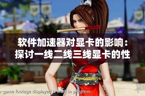 軟件加速器對顯卡的影響：探討一線二線三線顯卡的性能變化