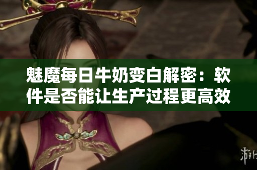 魅魔每日牛奶變白解密：軟件是否能讓生產(chǎn)過程更高效？