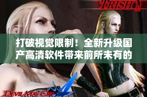 打破視覺限制！全新升級國產(chǎn)高清軟件帶來前所未有的視覺體驗