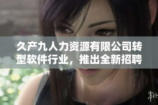 久產(chǎn)九人力資源有限公司轉(zhuǎn)型軟件行業(yè)，推出全新招聘和人力管理軟件