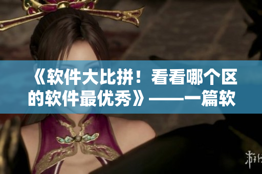《軟件大比拼！看看哪個區(qū)的軟件最優(yōu)秀》——一篇軟件市場調(diào)研報告
