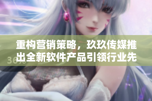 重構(gòu)營銷策略，玖玖傳媒推出全新軟件產(chǎn)品引領(lǐng)行業(yè)先鋒。