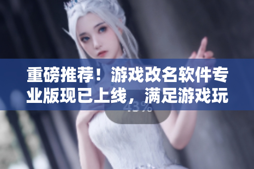 重磅推薦！游戲改名軟件專業(yè)版現(xiàn)已上線，滿足游戲玩家更多需求！