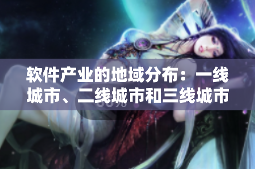 軟件產(chǎn)業(yè)的地域分布：一線城市、二線城市和三線城市的差異分析與發(fā)展趨勢