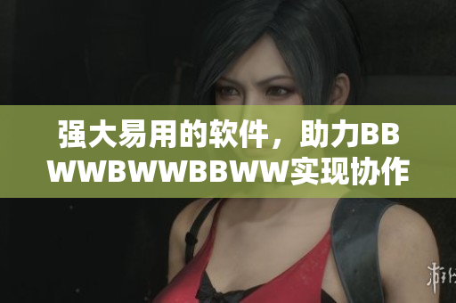 強(qiáng)大易用的軟件，助力BBWWBWWBBWW實(shí)現(xiàn)協(xié)作與成果共享