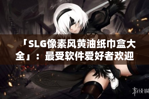 「SLG像素風(fēng)黃油紙巾盒大全」：最受軟件愛(ài)好者歡迎的像素風(fēng)軟件盒