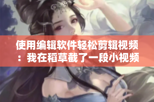 使用編輯軟件輕松剪輯視頻：我在稻草截了一段小視頻的故事