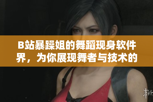B站暴躁姐的舞蹈現(xiàn)身軟件界，為你展現(xiàn)舞者與技術(shù)的完美結(jié)合！