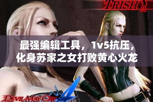 最強(qiáng)編輯工具，1v5抗壓，化身蘇家之女打敗黃心火龍果