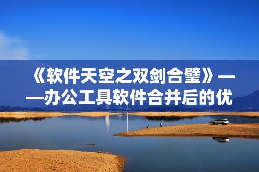 《軟件天空之雙劍合璧》——辦公工具軟件合并后的優(yōu)勢