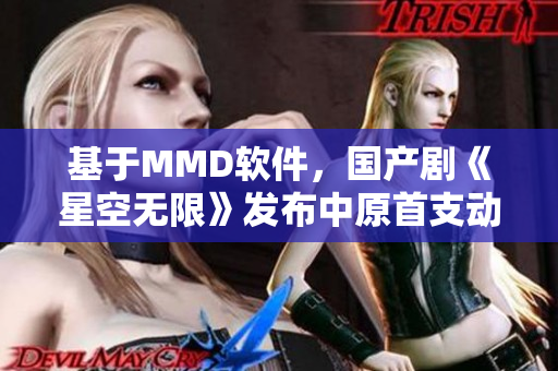 基于MMD軟件，國產(chǎn)劇《星空無限》發(fā)布中原首支動畫MV