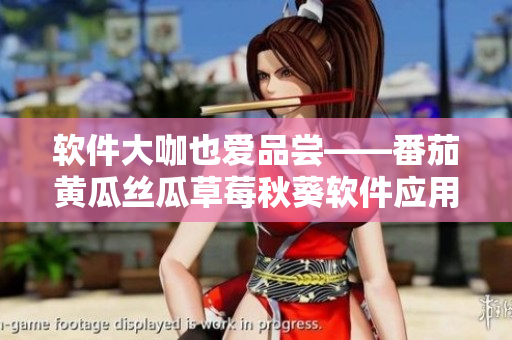 軟件大咖也愛品嘗——番茄黃瓜絲瓜草莓秋葵軟件應(yīng)用全介紹！
