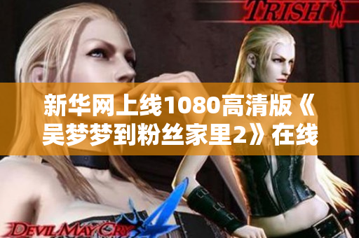 新華網(wǎng)上線1080高清版《吳夢夢到粉絲家里2》在線觀看軟件！