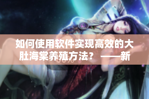 如何使用軟件實現(xiàn)高效的大肚海棠養(yǎng)殖方法？ ——新手向導