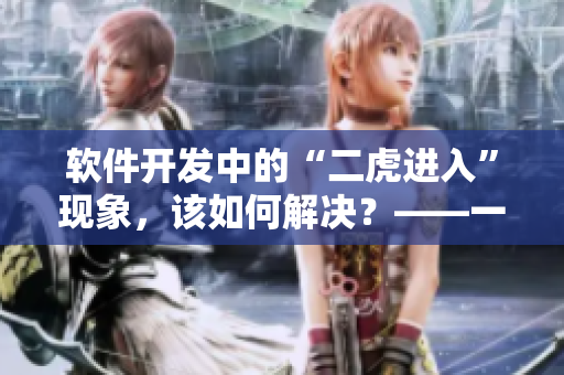 軟件開發(fā)中的“二虎進(jìn)入”現(xiàn)象，該如何解決？——一場(chǎng)討論