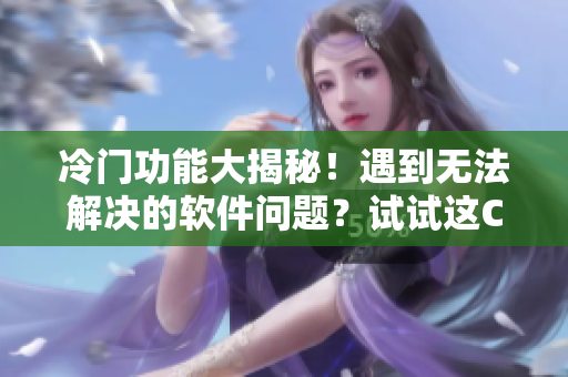 冷門功能大揭秘！遇到無法解決的軟件問題？試試這C招解決方案！