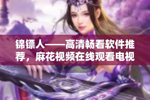 錦鏢人——高清暢看軟件推薦，麻花視頻在線觀看電視劇前所未有