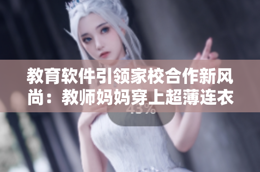 教育軟件引領(lǐng)家校合作新風(fēng)尚：教師媽媽穿上超薄連衣裙煥發(fā)魅力