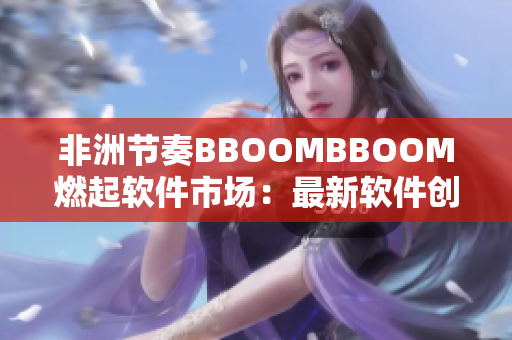 非洲節(jié)奏BBOOMBBOOM燃起軟件市場(chǎng)：最新軟件創(chuàng)意走在時(shí)代前列！