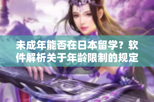 未成年能否在日本留學(xué)？軟件解析關(guān)于年齡限制的規(guī)定