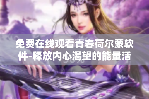免費(fèi)在線觀看青春荷爾蒙軟件-釋放內(nèi)心渴望的能量活力