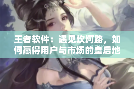王者軟件：遇見坎坷路，如何贏得用戶與市場的皇后地位？