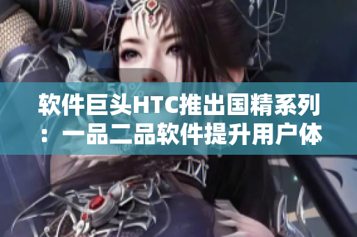 軟件巨頭HTC推出國精系列：一品二品軟件提升用戶體驗(yàn)