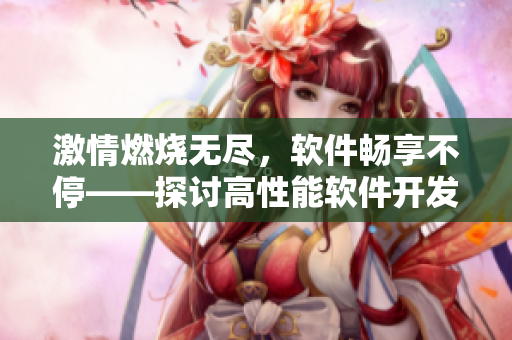 激情燃燒無盡，軟件暢享不停——探討高性能軟件開發(fā)的關(guān)鍵技術(shù)！
